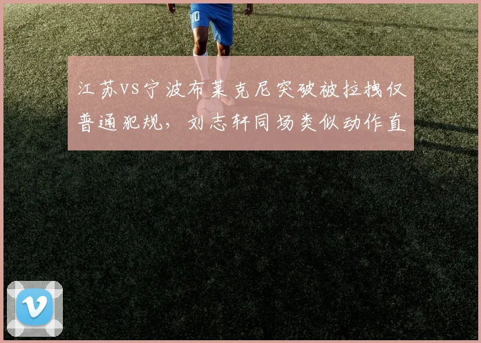 江苏vs宁波布莱克尼突破被拉拽仅普通犯规，刘志轩同场类似动作直接吹违体双标明显