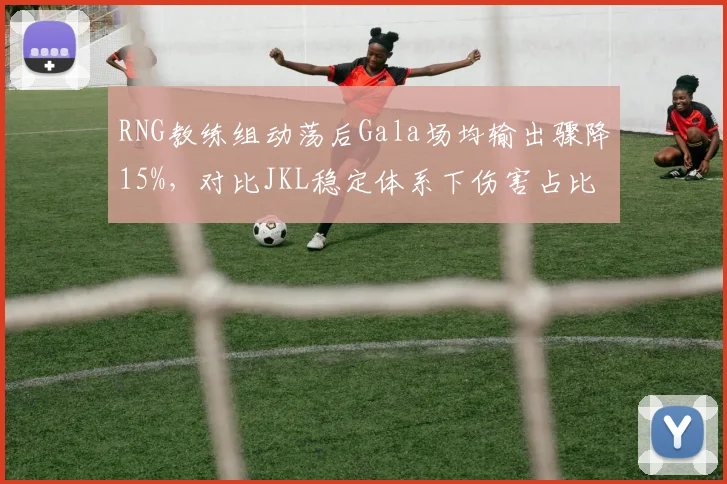 RNG教练组动荡后Gala场均输出骤降15%，对比JKL稳定体系下伤害占比32%