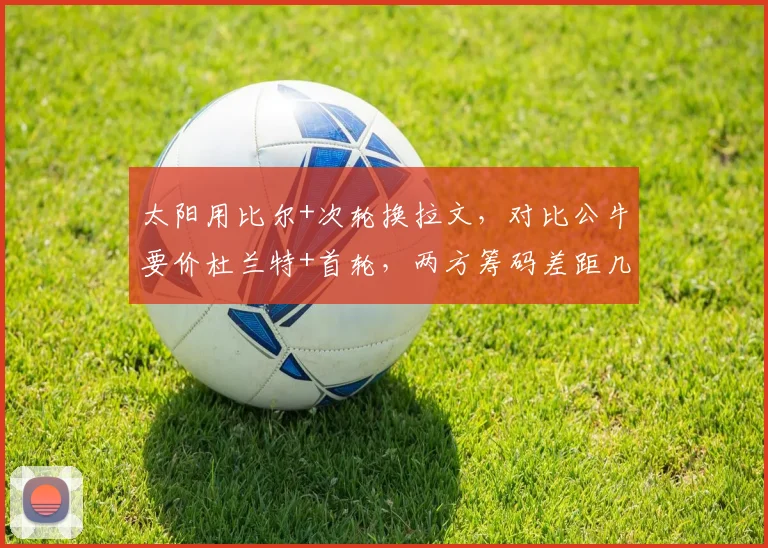 太阳用比尔+次轮换拉文，对比公牛要价杜兰特+首轮，两方筹码差距几何