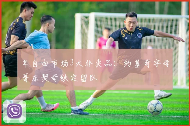 年自由市场3大非卖品：约基奇字母哥东契奇铁定留队