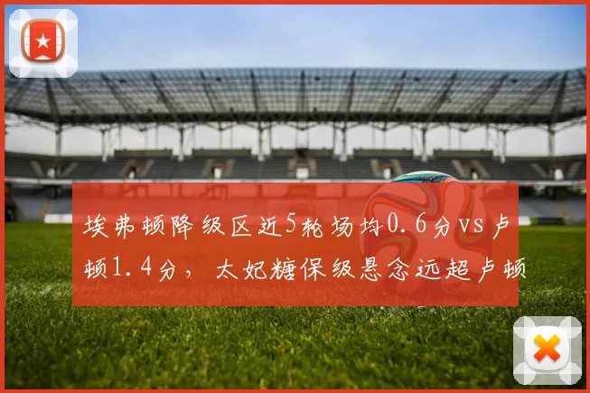 埃弗顿降级区近5轮场均0.6分vs卢顿1.4分，太妃糖保级悬念远超卢顿