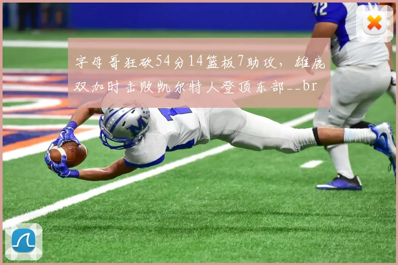 字母哥狂砍54分14篮板7助攻，雄鹿双加时击败凯尔特人登顶东部__br_