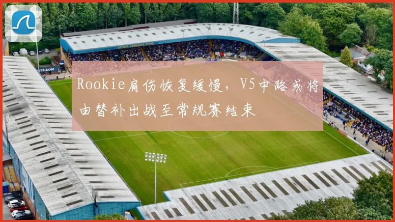 Rookie肩伤恢复缓慢，V5中路或将由替补出战至常规赛结束