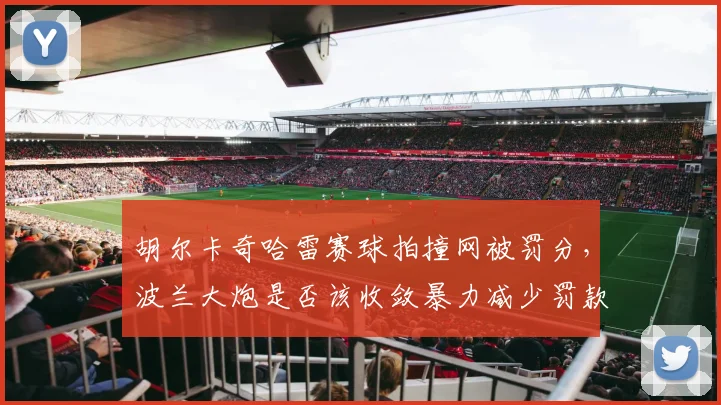 胡尔卡奇哈雷赛球拍撞网被罚分，波兰大炮是否该收敛暴力减少罚款累积？