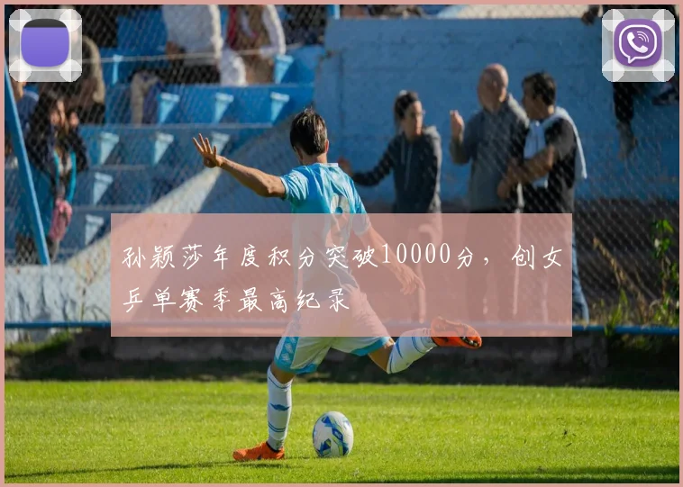孙颖莎年度积分突破10000分，创女乒单赛季最高纪录