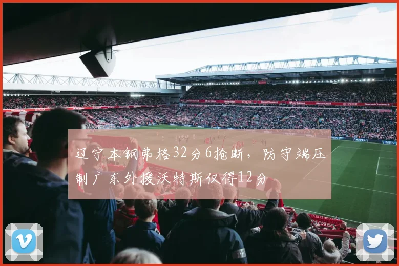辽宁本钢弗格32分6抢断，防守端压制广东外援沃特斯仅得12分