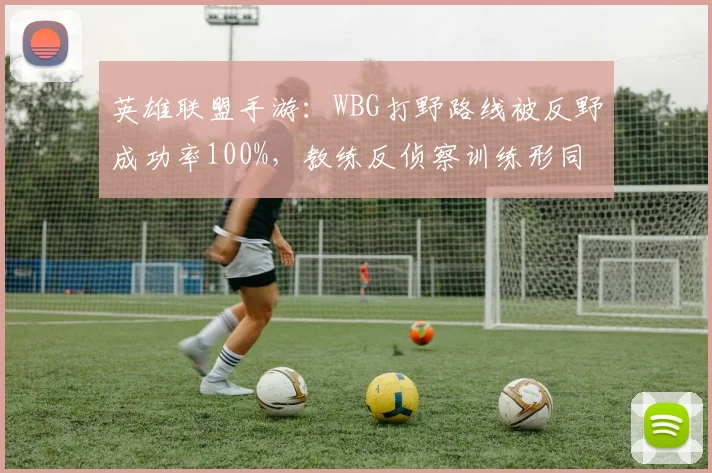 英雄联盟手游：WBG打野路线被反野成功率100%，教练反侦察训练形同虚设