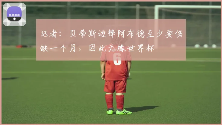 记者：贝蒂斯边锋阿布德至少要伤缺一个月，因此无缘世界杯