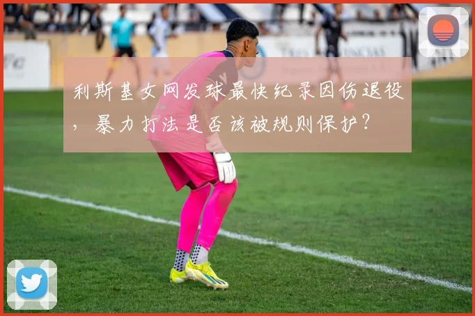 利斯基女网发球最快纪录因伤退役，暴力打法是否该被规则保护？